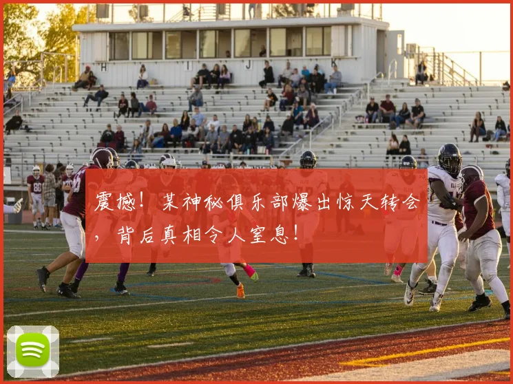 震撼！某神秘俱乐部爆出惊天转会，背后真相令人窒息！