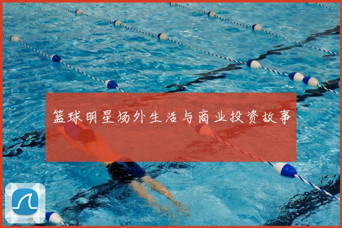 篮球明星场外生活与商业投资故事