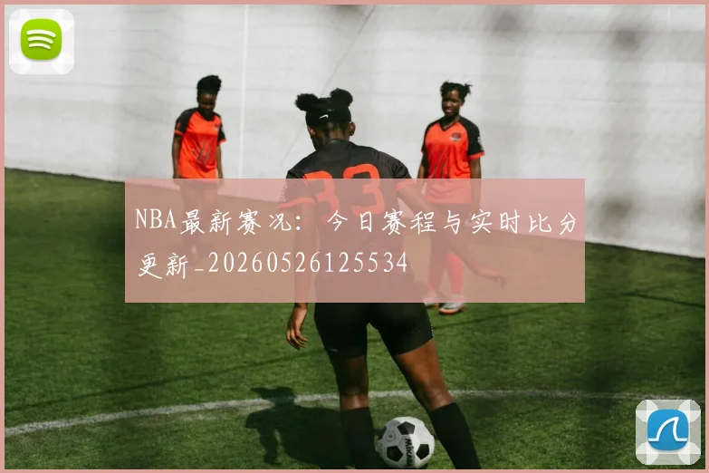 NBA最新赛况：今日赛程与实时比分更新_20260526125534