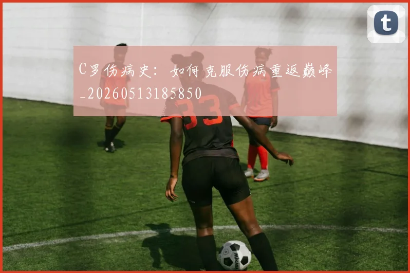 C罗伤病史：如何克服伤病重返巅峰_20260513185850
