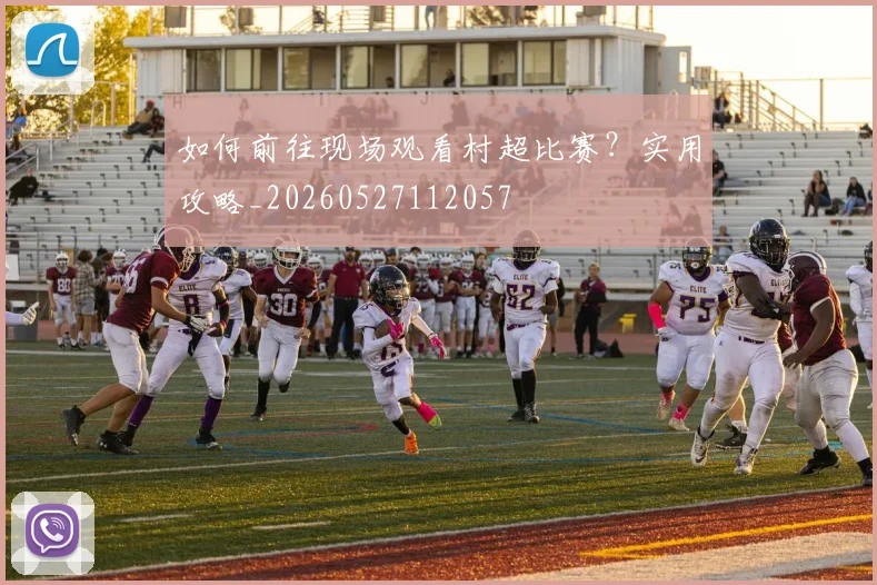 如何前往现场观看村超比赛？实用攻略_20260527112057