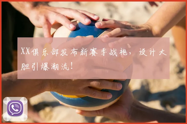 XX俱乐部发布新赛季战袍，设计大胆引爆潮流！