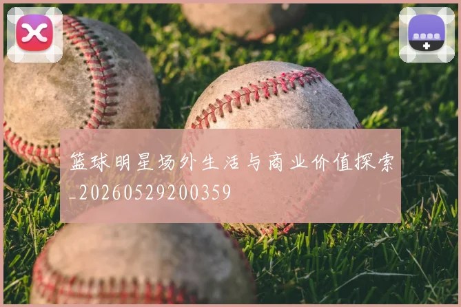 篮球明星场外生活与商业价值探索_20260529200359