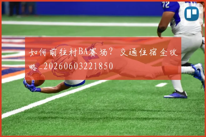 如何前往村BA赛场？交通住宿全攻略_20260603221850