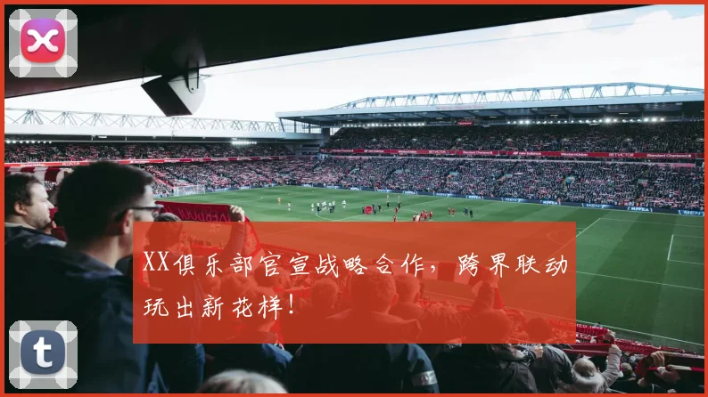 XX俱乐部官宣战略合作，跨界联动玩出新花样！