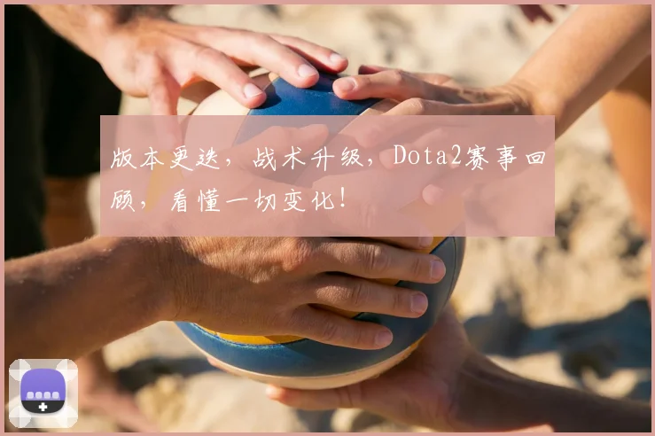 版本更迭,战术升级,Dota2赛事回顾,看懂一切变化!