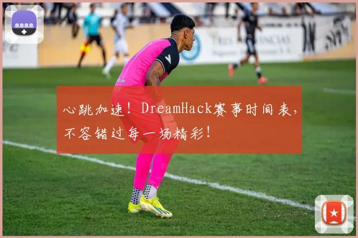 心跳加速！DreamHack赛事时间表，不容错过每一场精彩！