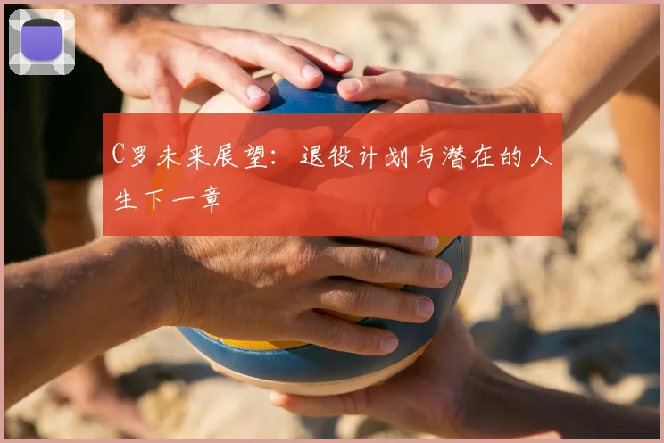C罗未来展望：退役计划与潜在的人生下一章