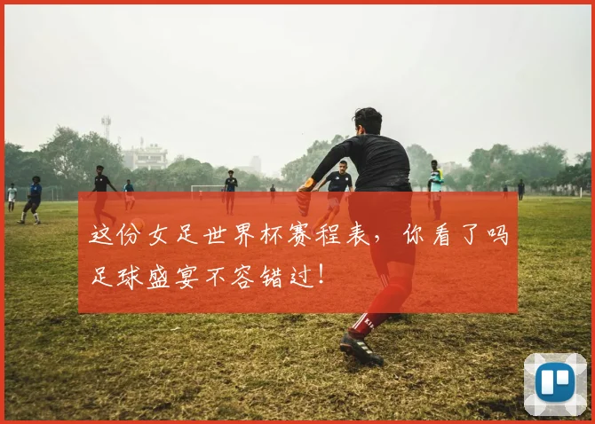 这份女足世界杯赛程表，你看了吗足球盛宴不容错过！