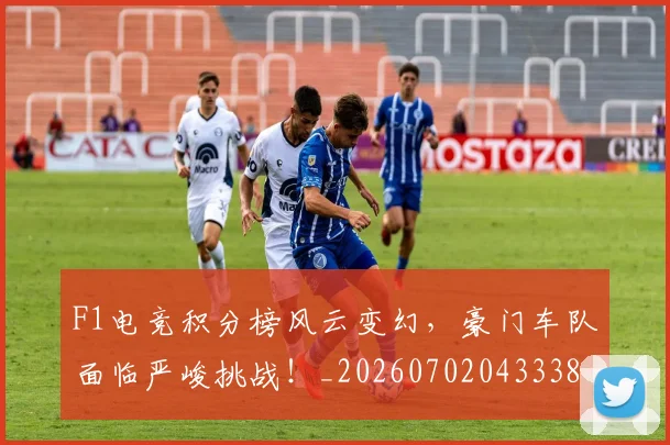F1电竞积分榜风云变幻，豪门车队面临严峻挑战！_20260702043338
