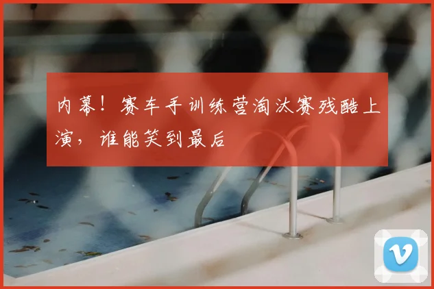 内幕！赛车手训练营淘汰赛残酷上演，谁能笑到最后