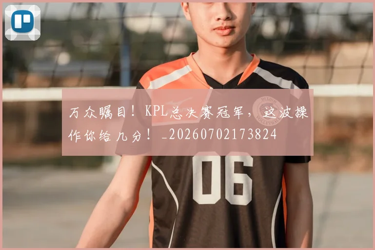 万众瞩目！KPL总决赛冠军，这波操作你给几分！_20260702173824
