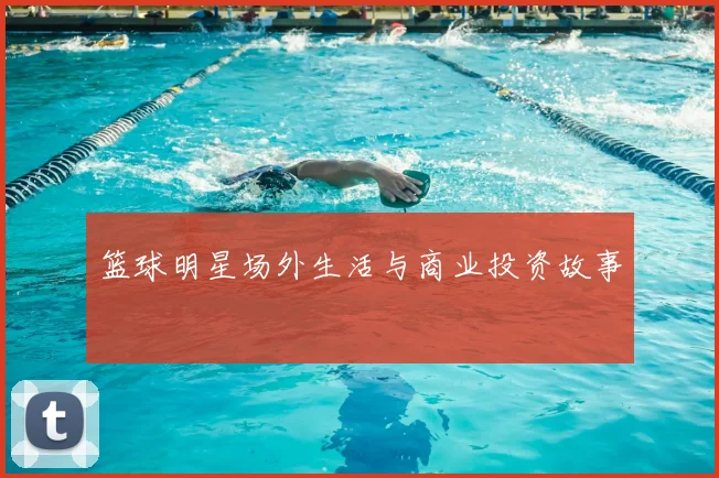 篮球明星场外生活与商业投资故事