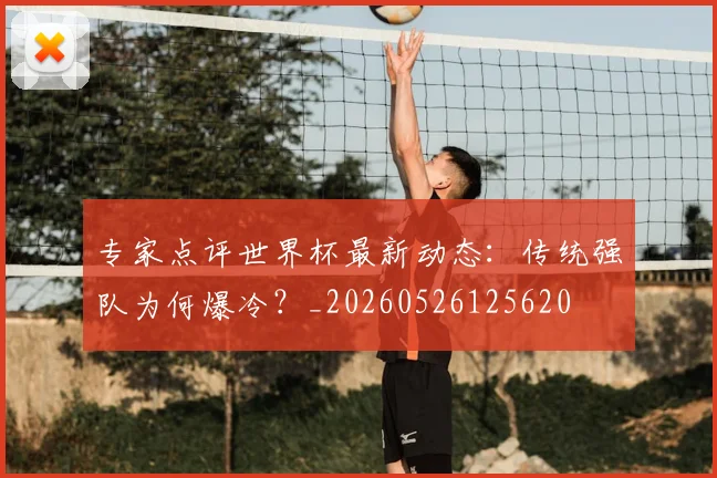 专家点评世界杯最新动态:传统强队为何爆冷?_20260526125620